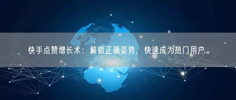 快手点赞增长术：解锁正确姿势，快速成为热门用户。