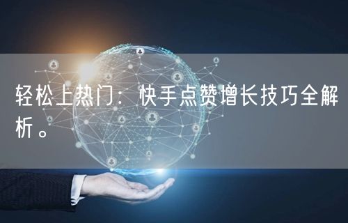 轻松上热门：快手点赞增长技巧全解析。