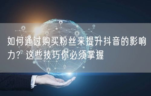 如何通过购买粉丝来提升抖音的影响力？这些技巧你必须掌握