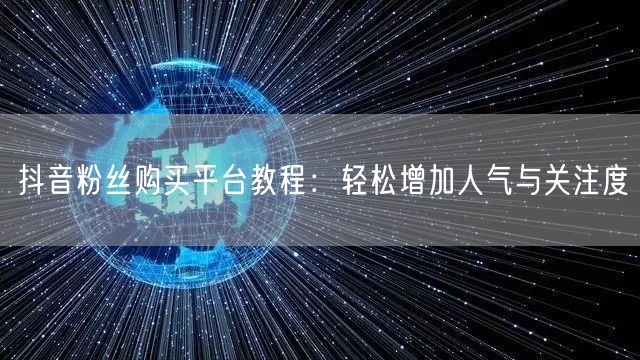 抖音粉丝购买平台教程：轻松增加人气与关注度