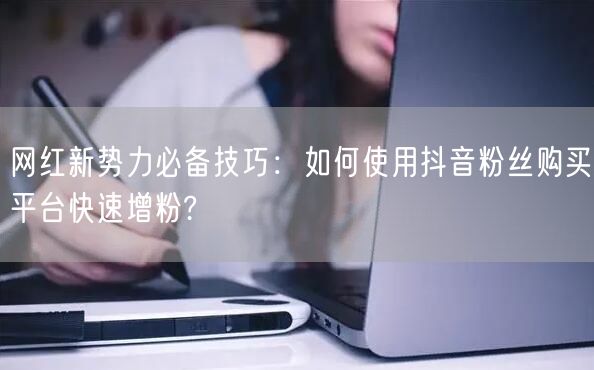 网红新势力必备技巧：如何使用抖音粉丝购买平台快速增粉?