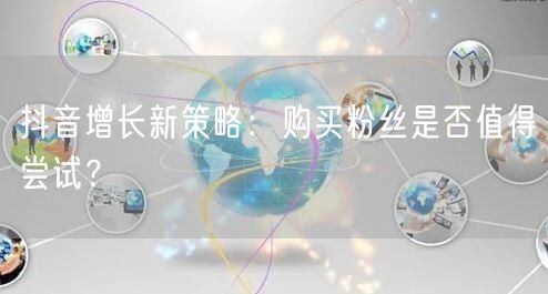 抖音增长新策略：购买粉丝是否值得尝试？