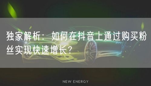 独家解析：如何在抖音上通过购买粉丝实现快速增长？