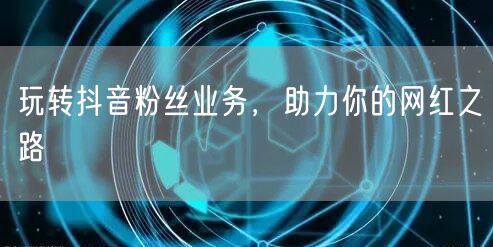 玩转抖音粉丝业务，助力你的网红之路