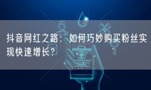 抖音网红之路：如何巧妙购买粉丝实现快速增长？
