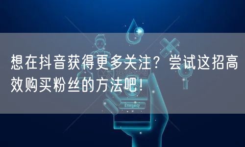 想在抖音获得更多关注？尝试这招高效购买粉丝的方法吧！