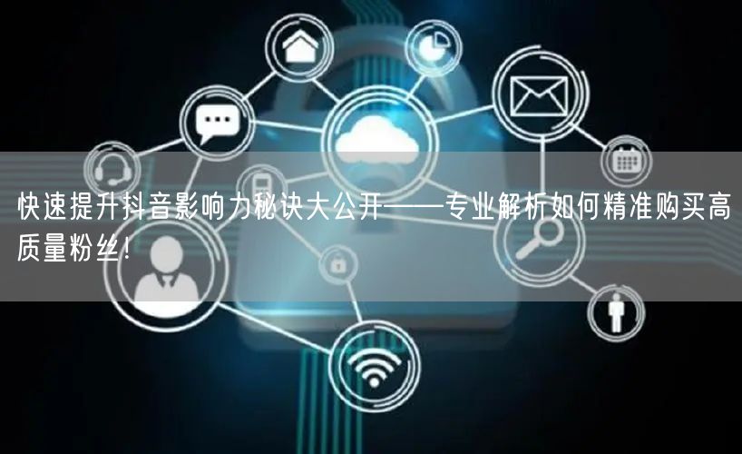 快速提升抖音影响力秘诀大公开——专业解析如何精准购买高质量粉丝！