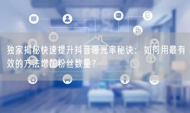 独家揭秘快速提升抖音曝光率秘诀：如何用最有效的方法增加粉丝数量？