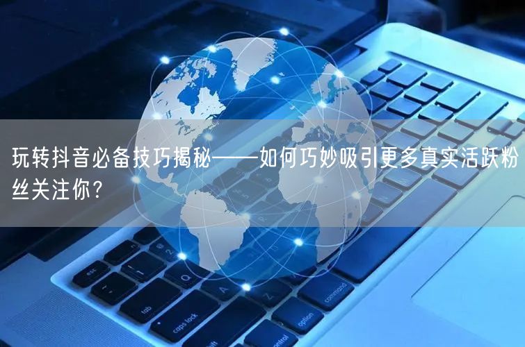 玩转抖音必备技巧揭秘——如何巧妙吸引更多真实活跃粉丝关注你？