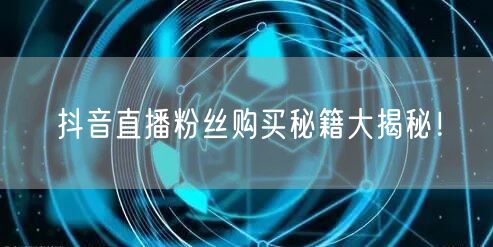 抖音直播粉丝购买秘籍大揭秘！