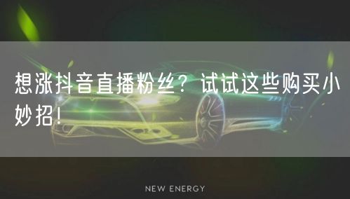 想涨抖音直播粉丝？试试这些购买小妙招！