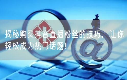 揭秘购买抖音直播粉丝的技巧，让你轻松成为热门话题！