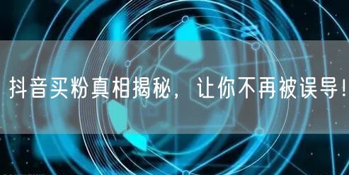 抖音买粉真相揭秘，让你不再被误导！