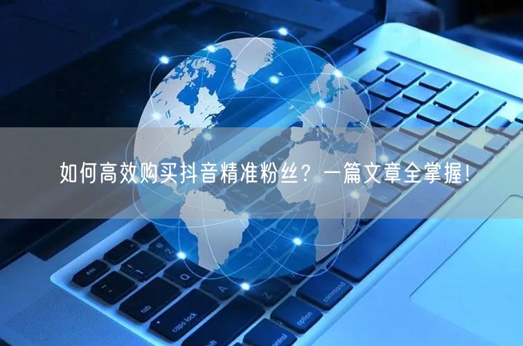 如何高效购买抖音精准粉丝？一篇文章全掌握！