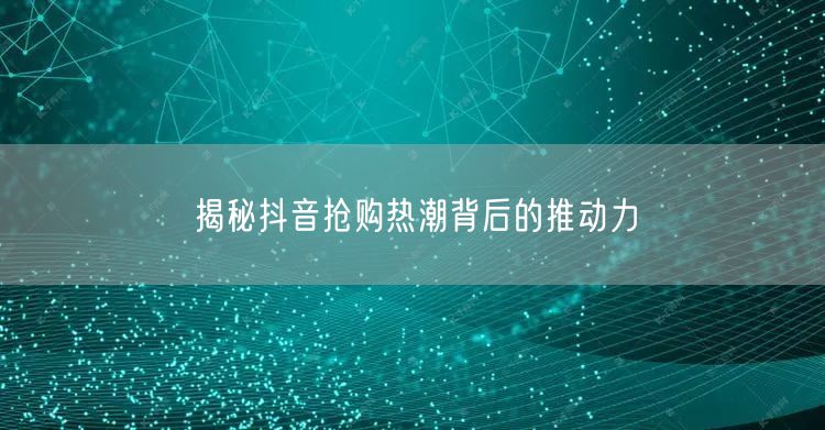揭秘抖音抢购热潮背后的推动力