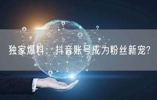 独家爆料：抖音账号成为粉丝新宠?