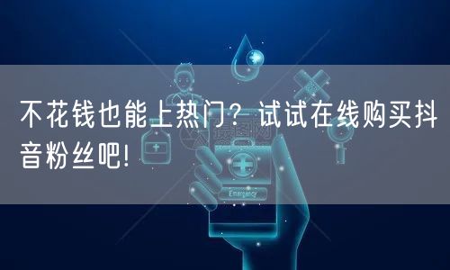 不花钱也能上热门？试试在线购买抖音粉丝吧!