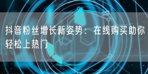 抖音粉丝增长新姿势：在线购买助你轻松上热门