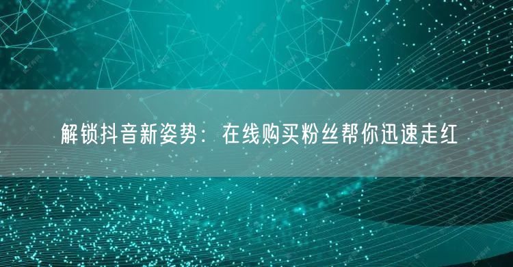 解锁抖音新姿势：在线购买粉丝帮你迅速走红