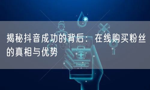 揭秘抖音成功的背后：在线购买粉丝的真相与优势