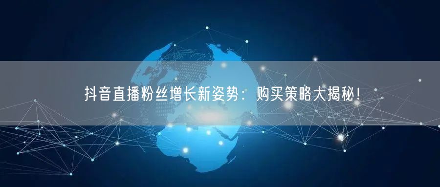 抖音直播粉丝增长新姿势：购买策略大揭秘！