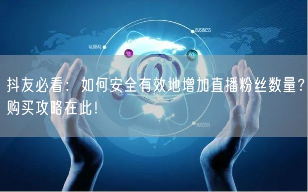 抖友必看：如何安全有效地增加直播粉丝数量？购买攻略在此！