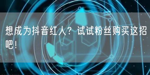 想成为抖音红人？试试粉丝购买这招吧！