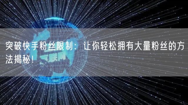 突破快手粉丝限制：让你轻松拥有大量粉丝的方法揭秘！