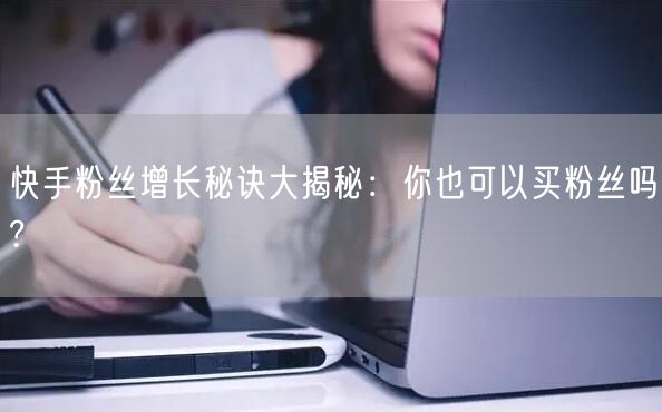 快手粉丝增长秘诀大揭秘：你也可以买粉丝吗?
