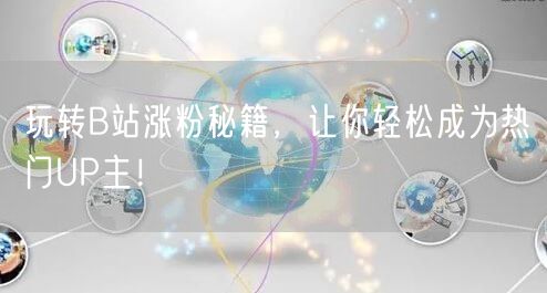 玩转B站涨粉秘籍，让你轻松成为热门UP主！