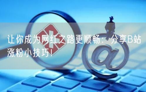 让你成为网红之路更顺畅：分享B站涨粉小技巧！