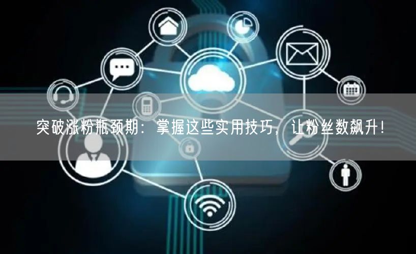 突破涨粉瓶颈期：掌握这些实用技巧，让粉丝数飙升！
