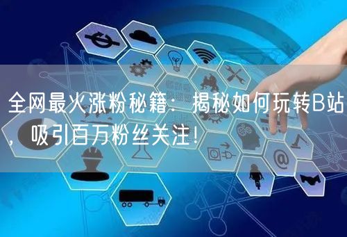 全网最火涨粉秘籍：揭秘如何玩转B站，吸引百万粉丝关注！