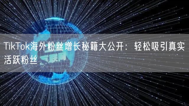 TikTok海外粉丝增长秘籍大公开：轻松吸引真实活跃粉丝