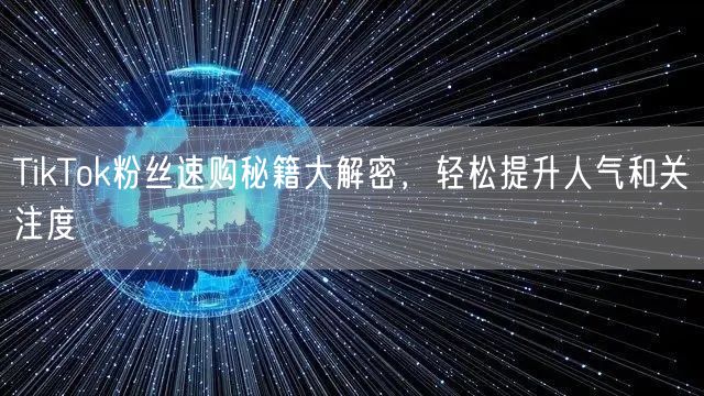TikTok粉丝速购秘籍大解密，轻松提升人气和关注度