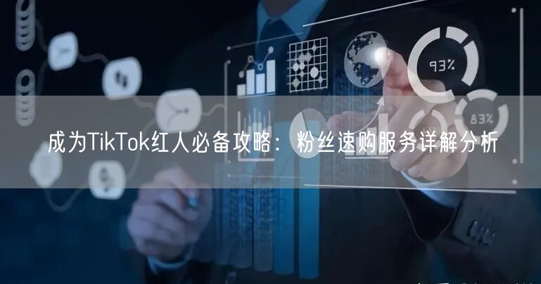 成为TikTok红人必备攻略：粉丝速购服务详解分析
