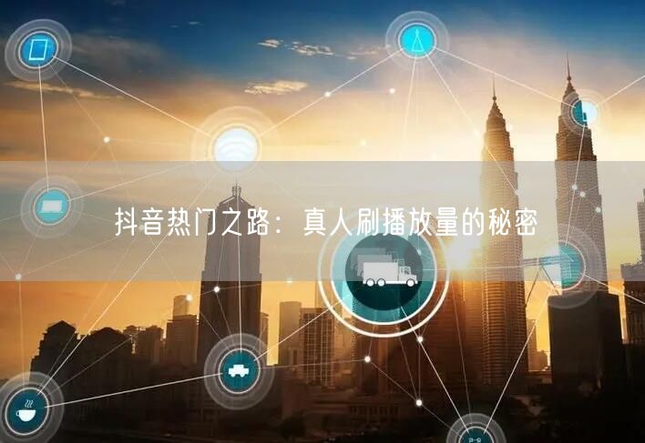 抖音热门之路：真人刷播放量的秘密