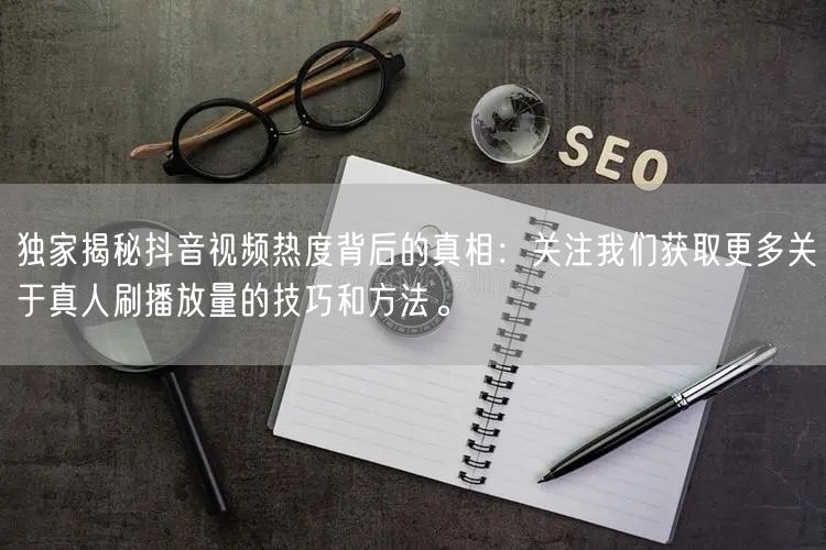 独家揭秘抖音视频热度背后的真相：关注我们获取更多关于真人刷播放量的技巧和方法。
