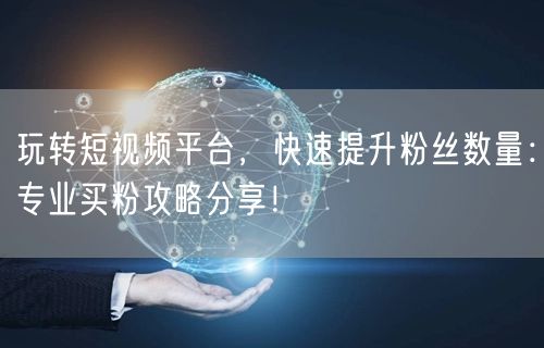 玩转短视频平台，快速提升粉丝数量：专业买粉攻略分享！