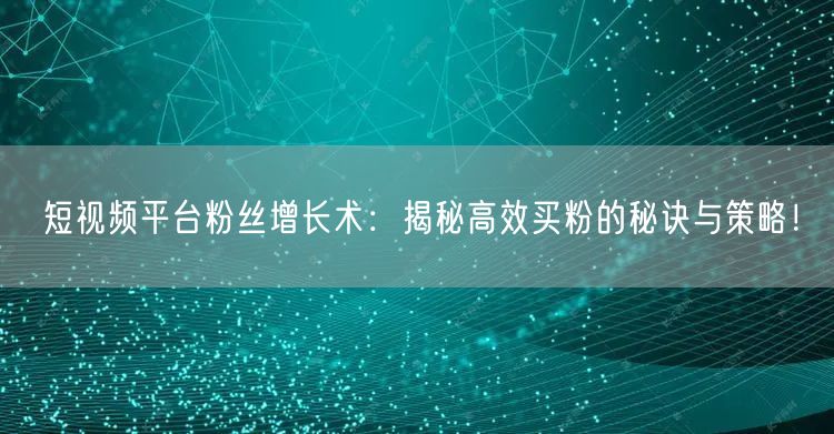 短视频平台粉丝增长术：揭秘高效买粉的秘诀与策略！