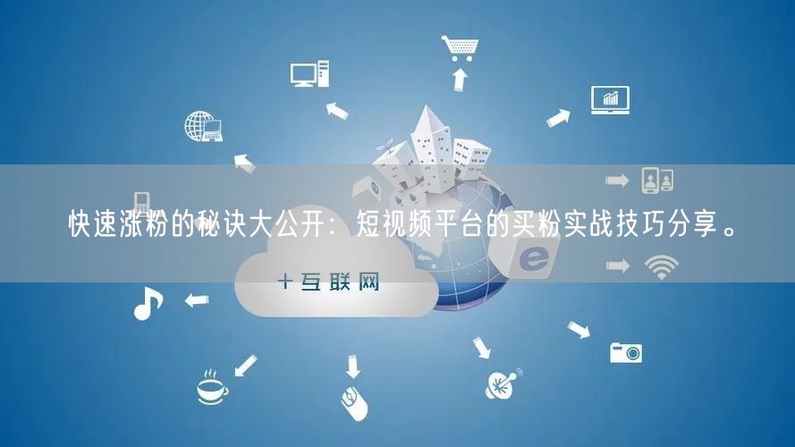 快速涨粉的秘诀大公开：短视频平台的买粉实战技巧分享。