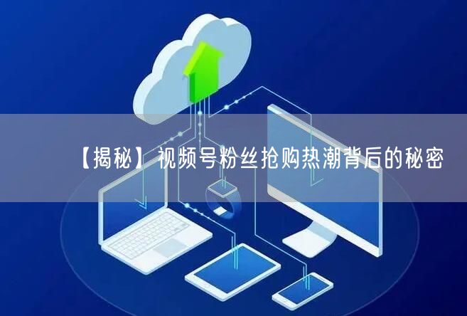 【揭秘】视频号粉丝抢购热潮背后的秘密