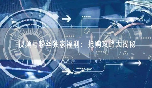 视频号粉丝独家福利：抢购攻略大揭秘