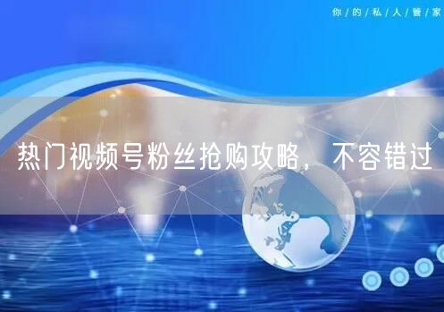 热门视频号粉丝抢购攻略，不容错过