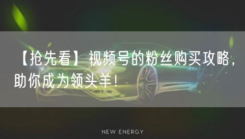 【抢先看】视频号的粉丝购买攻略，助你成为领头羊！