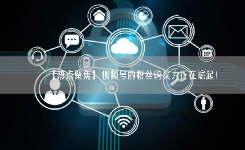 【热点聚焦】视频号的粉丝购买力正在崛起！