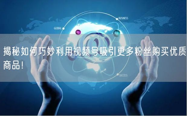 揭秘如何巧妙利用视频号吸引更多粉丝购买优质商品！
