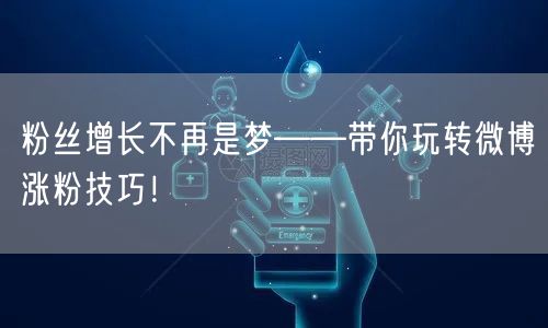粉丝增长不再是梦——带你玩转微博涨粉技巧！