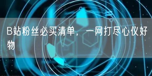 B站粉丝必买清单，一网打尽心仪好物