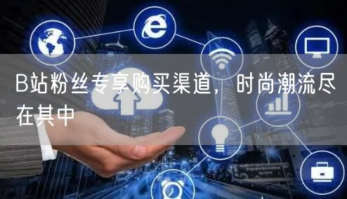 B站粉丝专享购买渠道，时尚潮流尽在其中